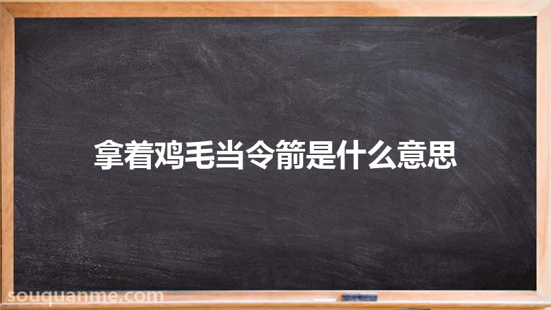 拿着鸡毛当令箭是什么意思 拿着鸡毛当令箭的拼音 拿着鸡毛当令箭的成语解释